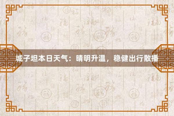 城子坦本日天气：晴明升温，稳健出行散播